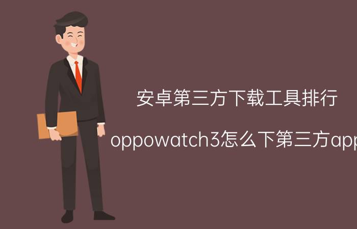 安卓第三方下载工具排行 oppowatch3怎么下第三方app？